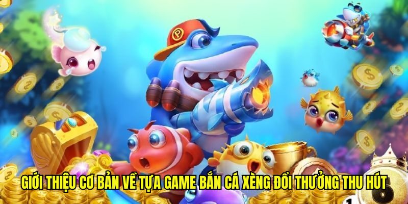 Giới thiệu cơ bản về tựa game bắn cá xèng đổi thưởng thu hút