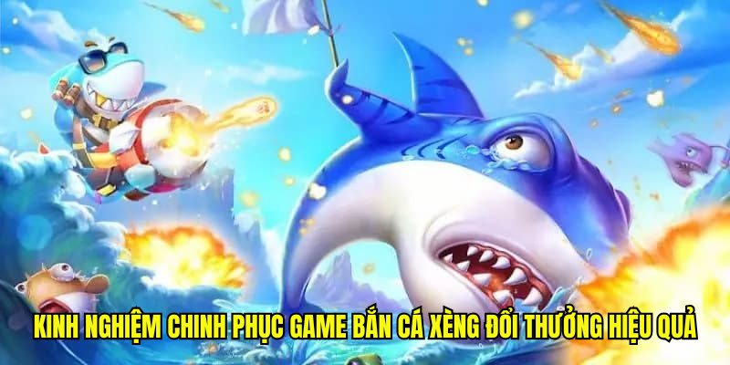 Kinh nghiệm chinh phục game bắn cá xèng đổi thưởng hiệu quả