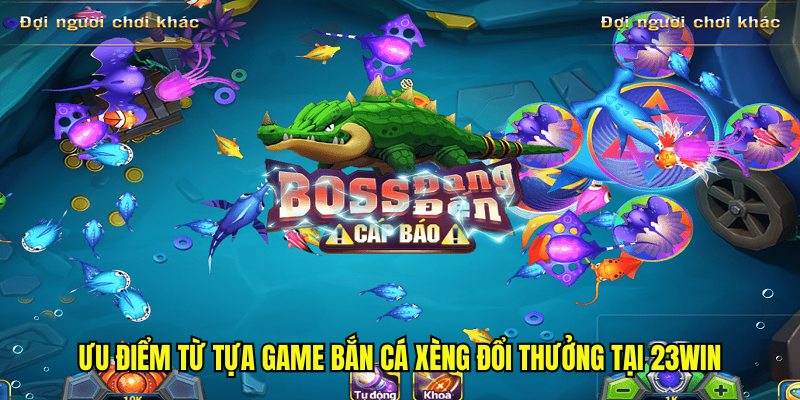 Ưu điểm từ tựa game bắn cá xèng đổi thưởng tại 23WIN